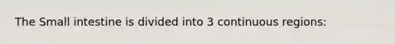 The Small intestine is divided into 3 continuous regions: