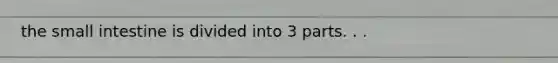 the small intestine is divided into 3 parts. . .