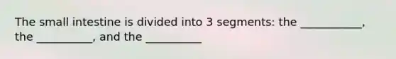 The small intestine is divided into 3 segments: the ___________, the __________, and the __________