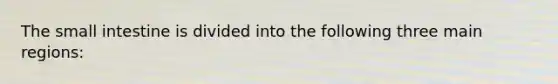 The small intestine is divided into the following three main regions: