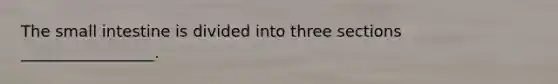 The small intestine is divided into three sections _________________.