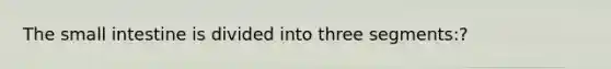The small intestine is divided into three segments:?