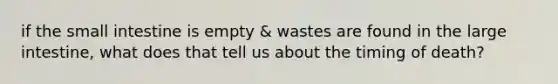 if <a href='https://www.questionai.com/knowledge/kt623fh5xn-the-small-intestine' class='anchor-knowledge'>the small intestine</a> is empty & wastes are found in the <a href='https://www.questionai.com/knowledge/kGQjby07OK-large-intestine' class='anchor-knowledge'>large intestine</a>, what does that tell us about the timing of death?