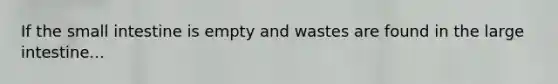 If the small intestine is empty and wastes are found in the large intestine...