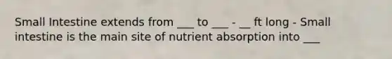 Small Intestine extends from ___ to ___ - __ ft long - Small intestine is the main site of nutrient absorption into ___