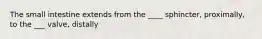 The small intestine extends from the ____ sphincter, proximally, to the ___ valve, distally