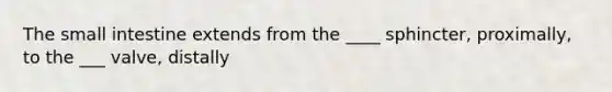 The small intestine extends from the ____ sphincter, proximally, to the ___ valve, distally
