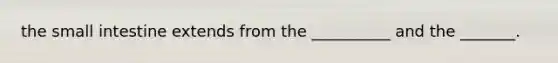 <a href='https://www.questionai.com/knowledge/kt623fh5xn-the-small-intestine' class='anchor-knowledge'>the small intestine</a> extends from the __________ and the _______.