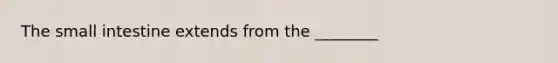 The small intestine extends from the ________