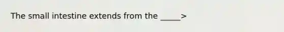 <a href='https://www.questionai.com/knowledge/kt623fh5xn-the-small-intestine' class='anchor-knowledge'>the small intestine</a> extends from the _____>