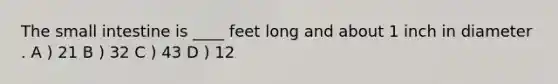 The small intestine is ____ feet long and about 1 inch in diameter . A ) 21 B ) 32 C ) 43 D ) 12