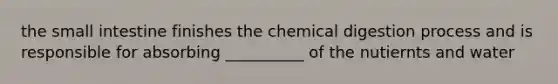 the small intestine finishes the chemical digestion process and is responsible for absorbing __________ of the nutiernts and water