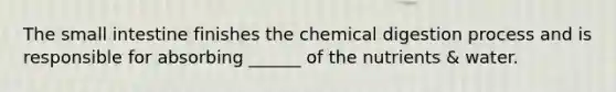 The small intestine finishes the chemical digestion process and is responsible for absorbing ______ of the nutrients & water.