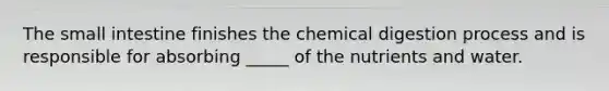<a href='https://www.questionai.com/knowledge/kt623fh5xn-the-small-intestine' class='anchor-knowledge'>the small intestine</a> finishes the chemical digestion process and is responsible for absorbing _____ of the nutrients and water.