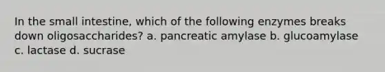 In the small intestine, which of the following enzymes breaks down oligosaccharides? a. pancreatic amylase b. glucoamylase c. lactase d. sucrase