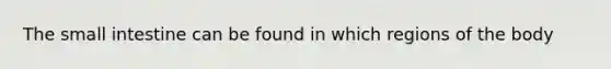 The small intestine can be found in which regions of the body