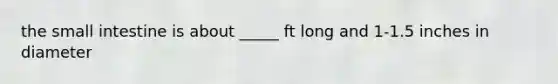 the small intestine is about _____ ft long and 1-1.5 inches in diameter