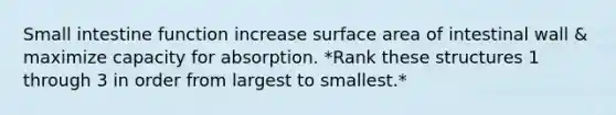 Small intestine function increase surface area of intestinal wall & maximize capacity for absorption. *Rank these structures 1 through 3 in order from largest to smallest.*