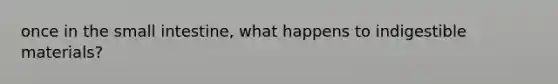 once in the small intestine, what happens to indigestible materials?