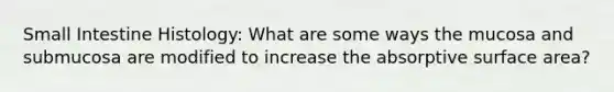 Small Intestine Histology: What are some ways the mucosa and submucosa are modified to increase the absorptive surface area?