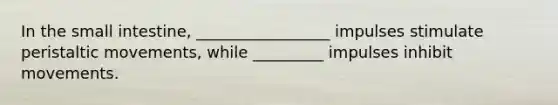 In the small intestine, _________________ impulses stimulate peristaltic movements, while _________ impulses inhibit movements.