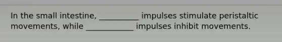 In the small intestine, __________ impulses stimulate peristaltic movements, while ____________ impulses inhibit movements.