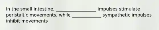 In the small intestine, __________________ impulses stimulate peristaltic movements, while _____________ sympathetic impulses inhibit movements