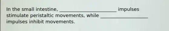 In the small intestine, ________________________ impulses stimulate peristaltic movements, while ____________________ impulses inhibit movements.