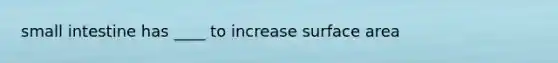 small intestine has ____ to increase surface area