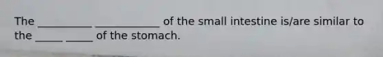 The __________ ____________ of the small intestine is/are similar to the _____ _____ of the stomach.