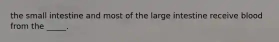 the small intestine and most of the large intestine receive blood from the _____.