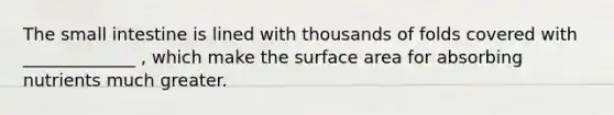 The small intestine is lined with thousands of folds covered with _____________ , which make the surface area for absorbing nutrients much greater.
