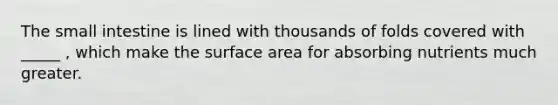 <a href='https://www.questionai.com/knowledge/kt623fh5xn-the-small-intestine' class='anchor-knowledge'>the small intestine</a> is lined with thousands of folds covered with _____ , which make the surface area for absorbing nutrients much greater.