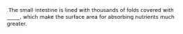 .The small intestine is lined with thousands of folds covered with _____, which make the surface area for absorbing nutrients much greater.
