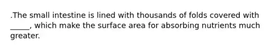 .The small intestine is lined with thousands of folds covered with _____, which make the surface area for absorbing nutrients much greater.