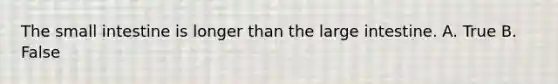 The small intestine is longer than the large intestine. A. True B. False