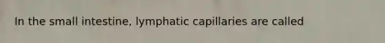 In the small intestine, lymphatic capillaries are called