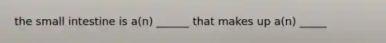 the small intestine is a(n) ______ that makes up a(n) _____