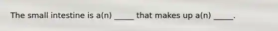 The small intestine is a(n) _____ that makes up a(n) _____.