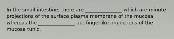 In the small intestine, there are _______________ which are minute projections of the surface plasma membrane of the mucosa, whereas the _______________ are fingerlike projections of the mucosa tunic.