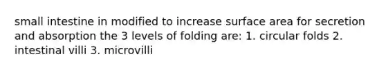 small intestine in modified to increase surface area for secretion and absorption the 3 levels of folding are: 1. circular folds 2. intestinal villi 3. microvilli