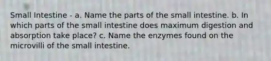 Small Intestine - a. Name the parts of the small intestine. b. In which parts of the small intestine does maximum digestion and absorption take place? c. Name the enzymes found on the microvilli of the small intestine.