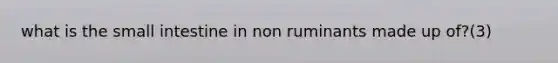 what is the small intestine in non ruminants made up of?(3)