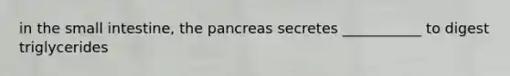 in <a href='https://www.questionai.com/knowledge/kt623fh5xn-the-small-intestine' class='anchor-knowledge'>the small intestine</a>, <a href='https://www.questionai.com/knowledge/kITHRba4Cd-the-pancreas' class='anchor-knowledge'>the pancreas</a> secretes ___________ to digest triglycerides
