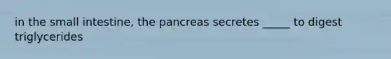 in the small intestine, the pancreas secretes _____ to digest triglycerides