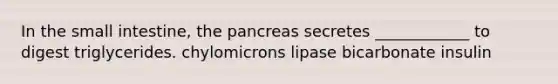 In the small intestine, the pancreas secretes ____________ to digest triglycerides. chylomicrons lipase bicarbonate insulin