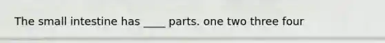 The small intestine has ____ parts. one two three four
