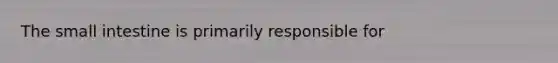The small intestine is primarily responsible for