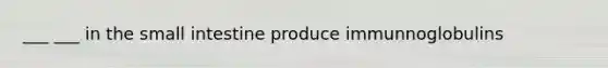 ___ ___ in the small intestine produce immunnoglobulins