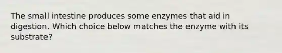 The small intestine produces some enzymes that aid in digestion. Which choice below matches the enzyme with its substrate?